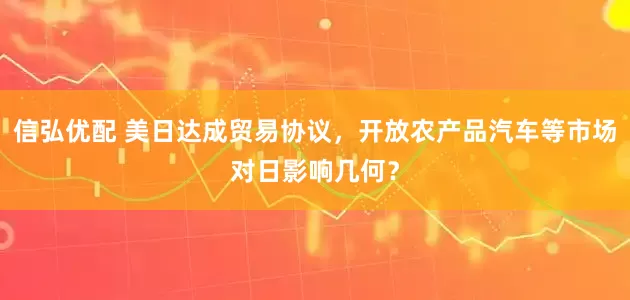 信弘优配 美日达成贸易协议，开放农产品汽车等市场对日影响几何？