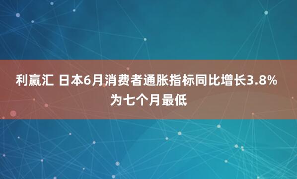 利赢汇 日本6月消费者通胀指标同比增长3.8% 为七个月最低