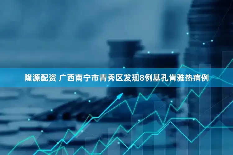 隆源配资 广西南宁市青秀区发现8例基孔肯雅热病例