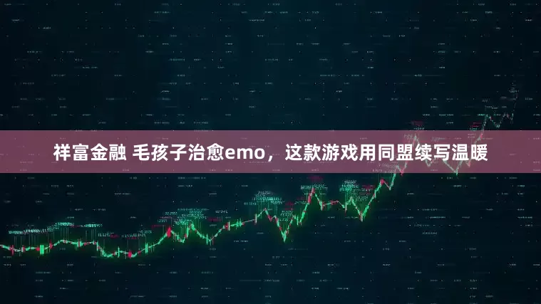 祥富金融 毛孩子治愈emo，这款游戏用同盟续写温暖