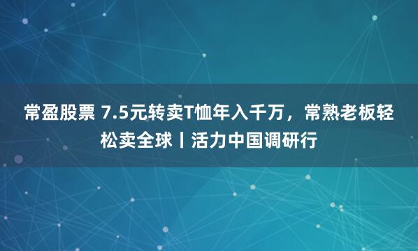 常盈股票 7.5元转卖T恤年入千万，常熟老板轻松卖全球丨活力中国调研行