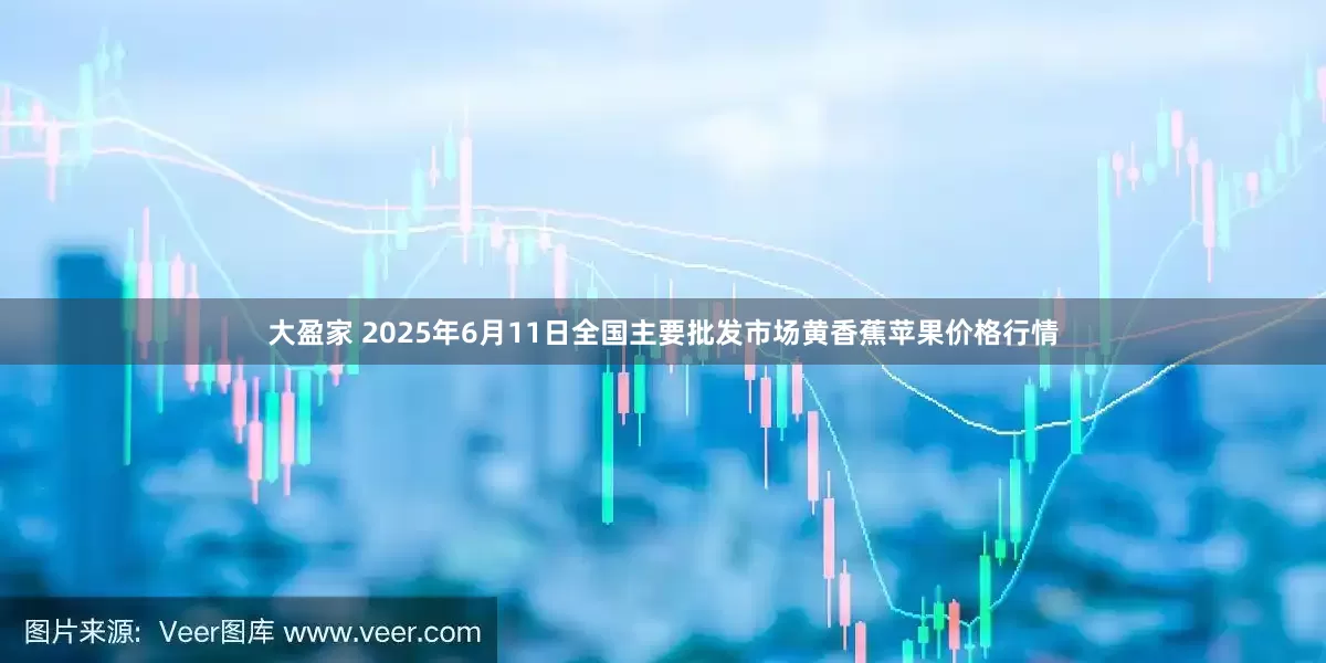大盈家 2025年6月11日全国主要批发市场黄香蕉苹果价格行情