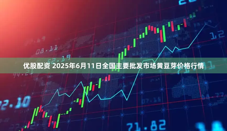 优股配资 2025年6月11日全国主要批发市场黄豆芽价格行情