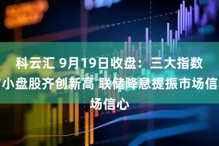 科云汇 9月19日收盘：三大指数与小盘股齐创新高 联储降息提振市场信心