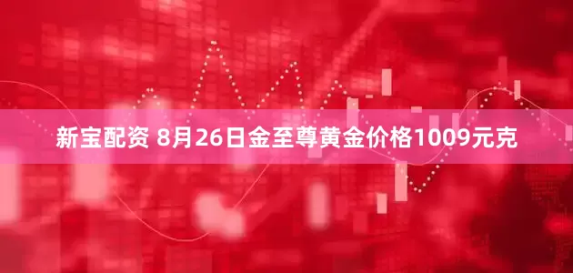 新宝配资 8月26日金至尊黄金价格1009元克