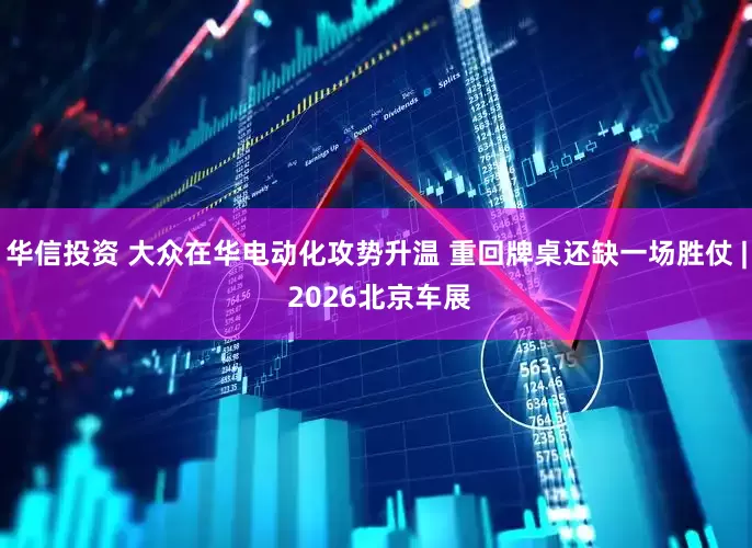 华信投资 大众在华电动化攻势升温 重回牌桌还缺一场胜仗 | 2026北京车展